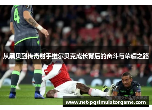 从黑贝到传奇射手维尔贝克成长背后的奋斗与荣耀之路