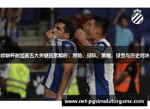 欧联杯附加赛五大关键因素解析：形势、球队、策略、球员与历史对决