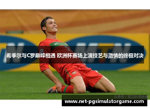 希季尔与C罗巅峰相遇 欧洲杯赛场上演技艺与激情的终极对决